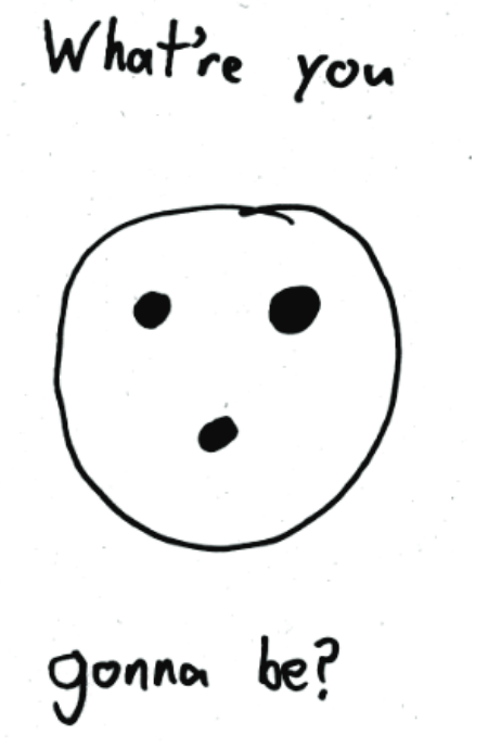 a drawing of a face with three holes for eyes and mouth and the words 'What're you gunna be?'
